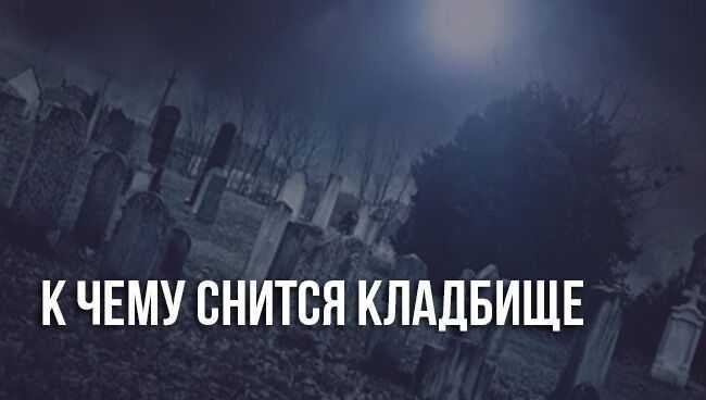 К чему снится могила, неужели к переменам в личной жизни? основные толкования разных сонников — к чему снится могила
